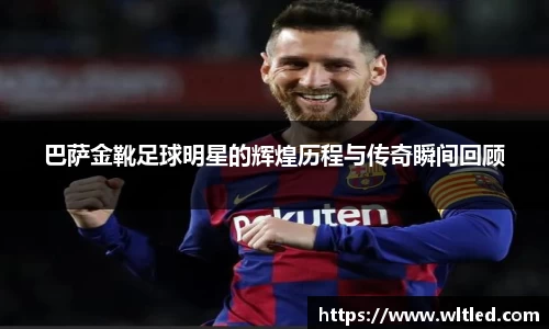 巴萨金靴足球明星的辉煌历程与传奇瞬间回顾