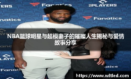 NBA篮球明星与超模妻子的璀璨人生揭秘与爱情故事分享